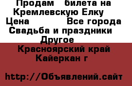 Продам 3 билета на Кремлевскую Елку. › Цена ­ 2 000 - Все города Свадьба и праздники » Другое   . Красноярский край,Кайеркан г.